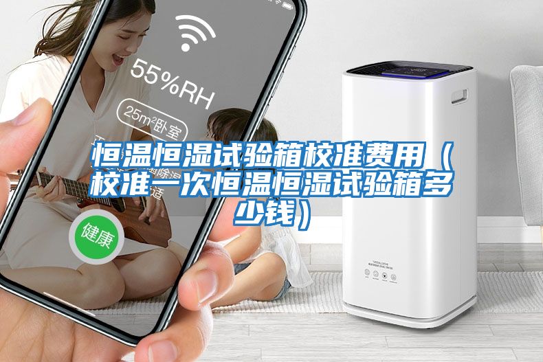 恒溫恒濕試驗箱校準費用（校準一次恒溫恒濕試驗箱多少錢(qián)）