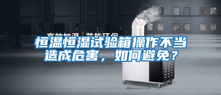 恒溫恒濕試驗箱操作不當造成危害，如何避免？