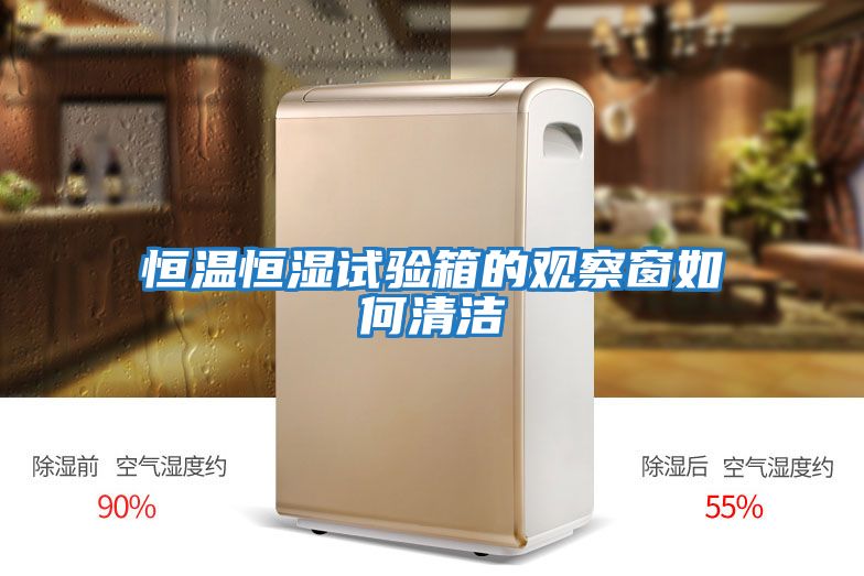 恒溫恒濕試驗箱的觀(guān)察窗如何清潔