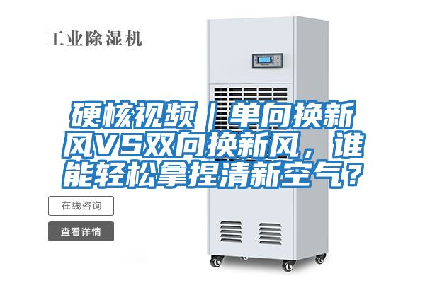 硬核視頻｜單向換新風(fēng)VS雙向換新風(fēng)，誰(shuí)能輕松拿捏清新空氣？