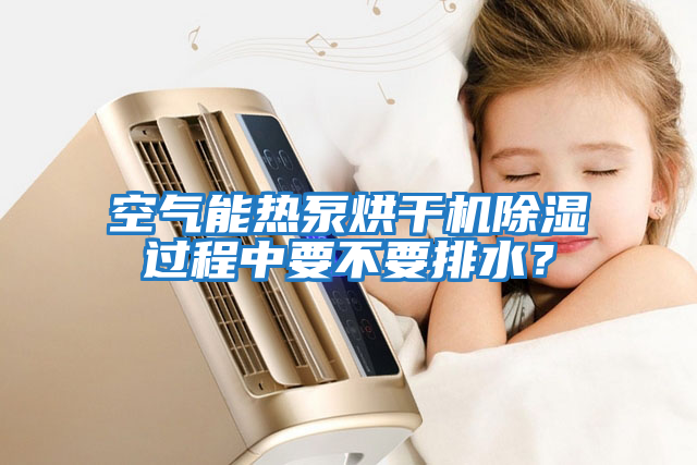 空氣能熱泵烘干機除濕過(guò)程中要不要排水？