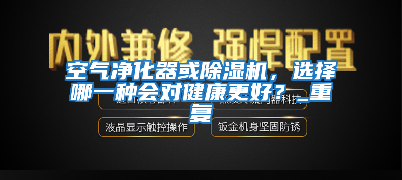 空氣凈化器或除濕機，選擇哪一種會(huì )對健康更好？_重復