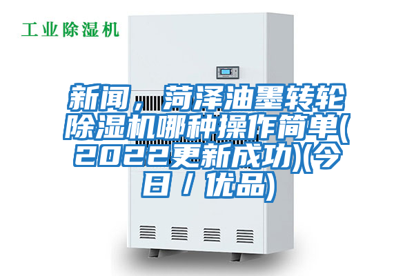 新聞，菏澤油墨轉輪除濕機哪種操作簡(jiǎn)單(2022更新成功)(今日／優(yōu)品)