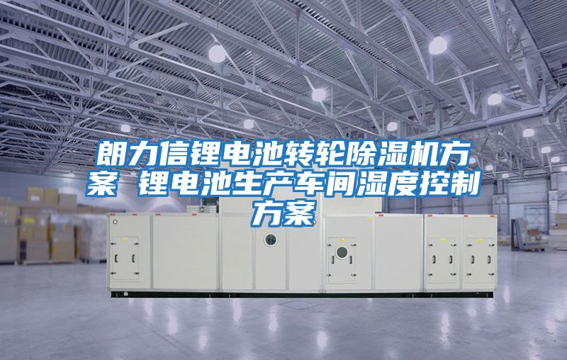 朗力信鋰電池轉輪除濕機方案 鋰電池生產(chǎn)車(chē)間濕度控制方案