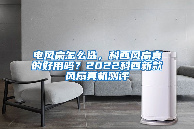 電風(fēng)扇怎么選，科西風(fēng)扇真的好用嗎？2022科西新款風(fēng)扇真機測評