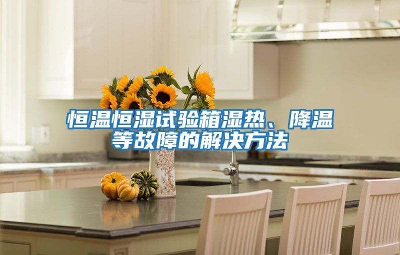 恒溫恒濕試驗箱濕熱、降溫等故障的解決方法