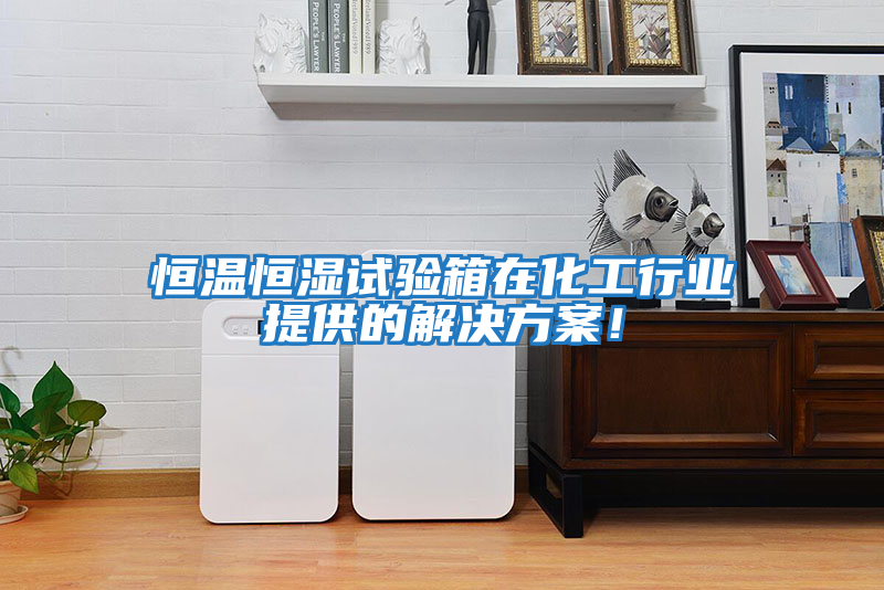 恒溫恒濕試驗箱在化工行業(yè)提供的解決方案！