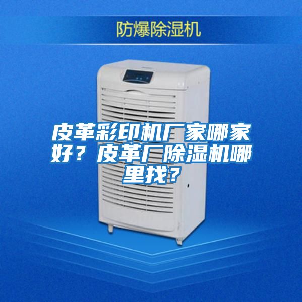 皮革彩印機廠(chǎng)家哪家好？皮革廠(chǎng)除濕機哪里找？