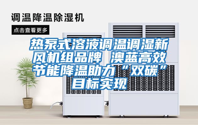 熱泵式溶液調溫調濕新風(fēng)機組品牌 澳藍高效節能降溫助力“雙碳”目標實(shí)現