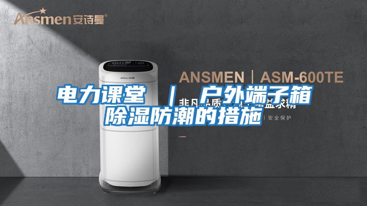 電力課堂 ｜ 戶(hù)外端子箱除濕防潮的措施