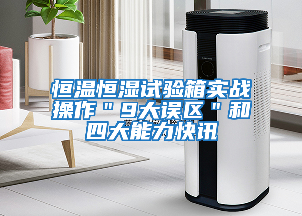恒溫恒濕試驗箱實(shí)戰操作＂9大誤區＂和四大能力快訊