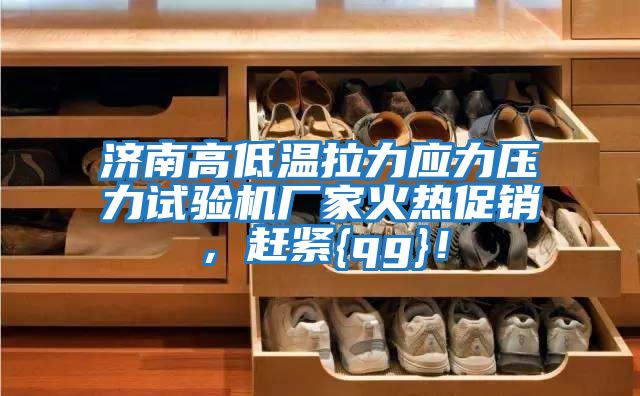 濟南高低溫拉力應力壓力試驗機廠(chǎng)家火熱促銷(xiāo)，趕緊{qg}！