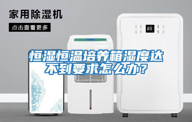 恒濕恒溫培養箱濕度達不到要求怎么辦？