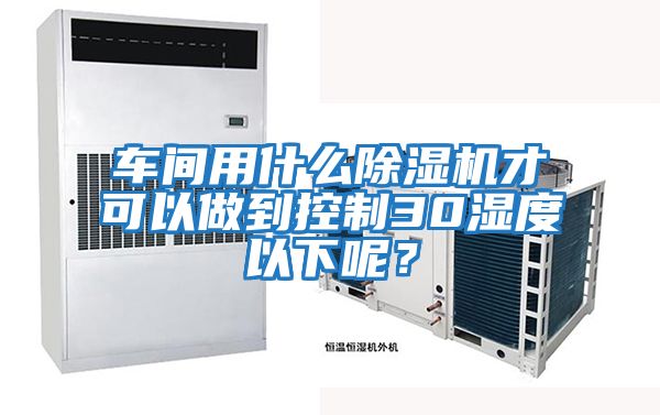 車(chē)間用什么除濕機才可以做到控制30濕度以下呢？