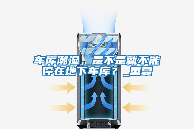 車(chē)庫潮濕，是不是就不能停在地下車(chē)庫？_重復