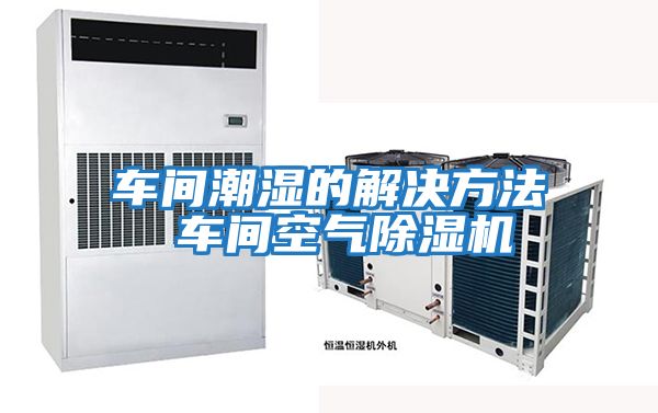 車(chē)間潮濕的解決方法 車(chē)間空氣除濕機