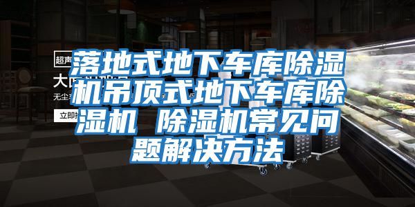 落地式地下車(chē)庫除濕機吊頂式地下車(chē)庫除濕機 除濕機常見(jiàn)問(wèn)題解決方法