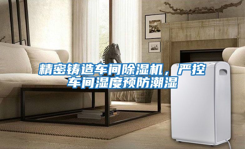 精密鑄造車(chē)間除濕機，嚴控車(chē)間濕度預防潮濕