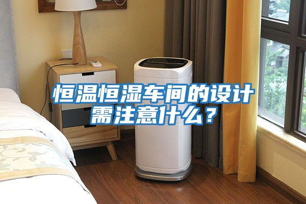 恒溫恒濕車(chē)間的設計需注意什么？