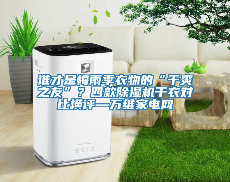 誰(shuí)才是梅雨季衣物的“干爽之友”？四款除濕機干衣對比橫評—萬(wàn)維家電網(wǎng)
