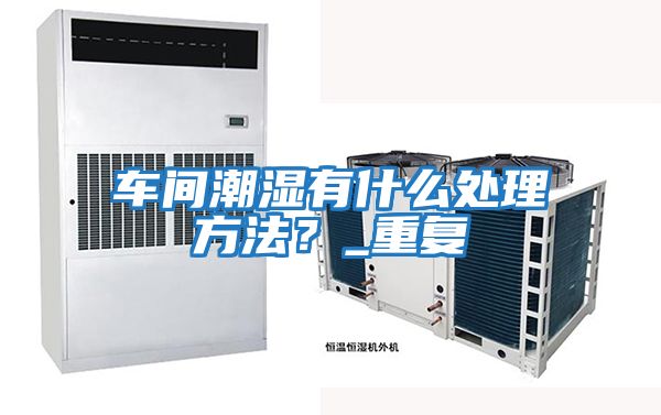 車(chē)間潮濕有什么處理方法？_重復