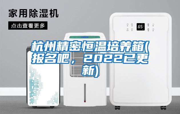 杭州精密恒溫培養箱(報名吧，2022已更新)