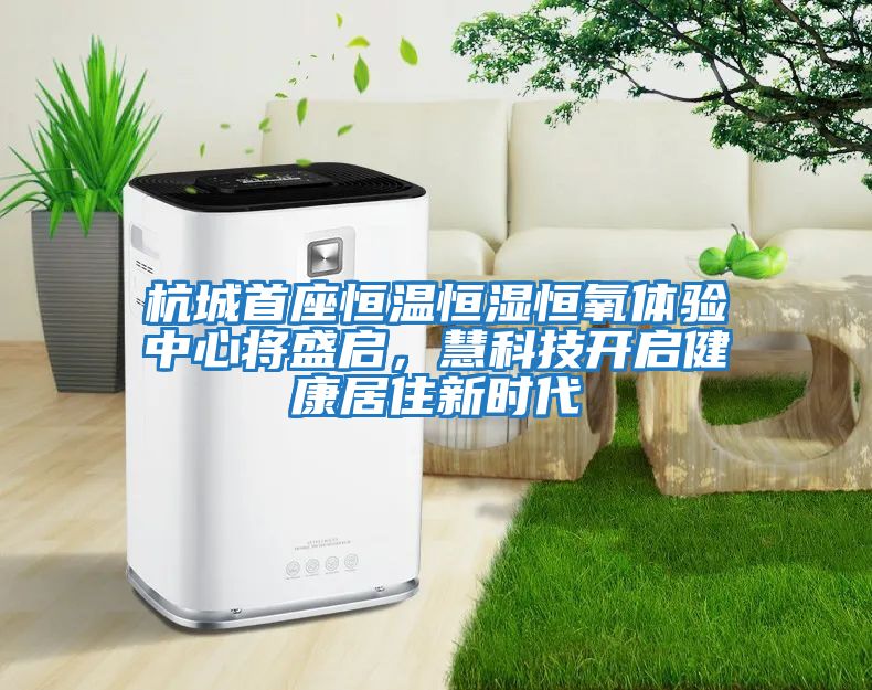 杭城首座恒溫恒濕恒氧體驗中心將盛啟，慧科技開(kāi)啟健康居住新時(shí)代