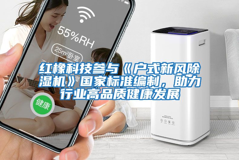 紅橡科技參與《戶(hù)式新風(fēng)除濕機》國家標準編制，助力行業(yè)高品質(zhì)健康發(fā)展