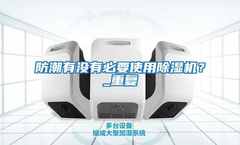 防潮有沒(méi)有必要使用除濕機？_重復