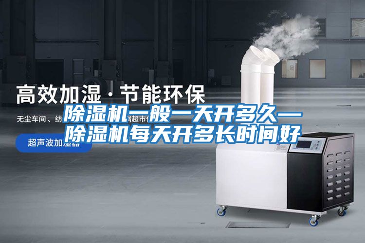 除濕機一般一天開(kāi)多久—除濕機每天開(kāi)多長(cháng)時(shí)間好