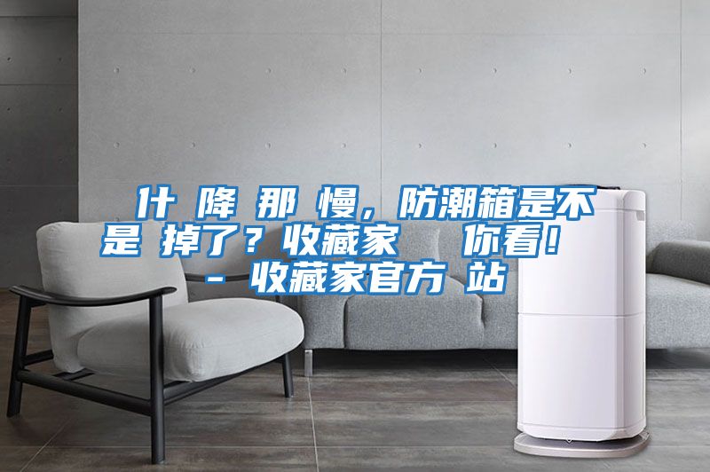 為什麼降濕那麼慢，防潮箱是不是壞掉了？收藏家實(shí)測給你看！ - 收藏家官方網(wǎng)站