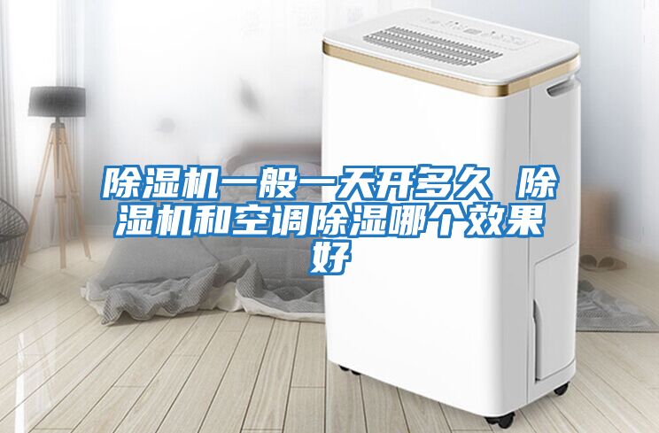 除濕機一般一天開(kāi)多久 除濕機和空調除濕哪個(gè)效果好