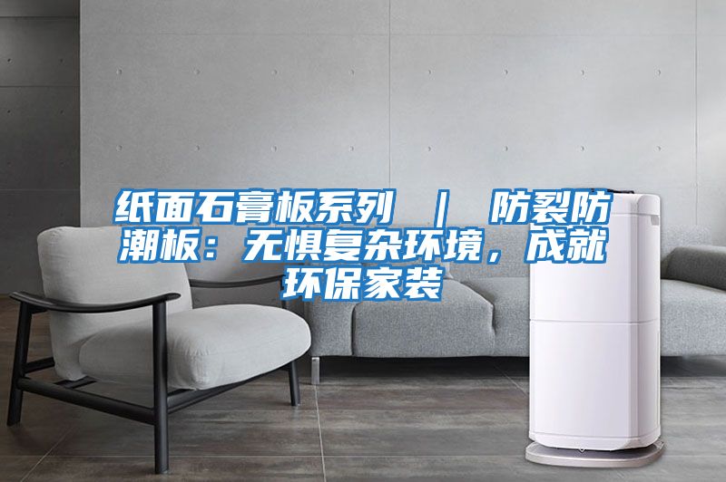 紙面石膏板系列 ｜ 防裂防潮板：無(wú)懼復雜環(huán)境，成就環(huán)保家裝