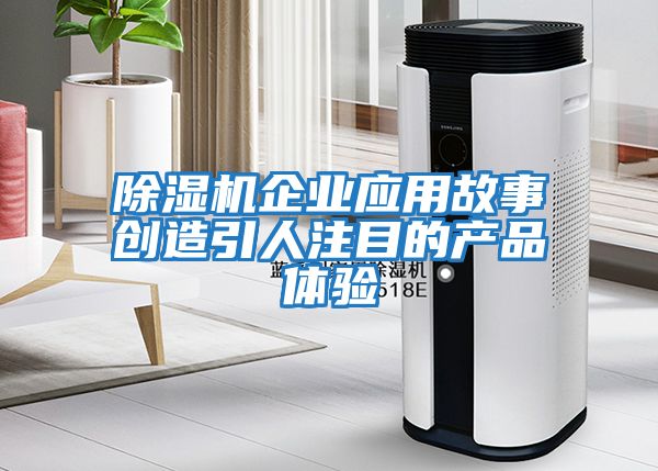 除濕機企業(yè)應用故事創(chuàng  )造引人注目的產(chǎn)品體驗