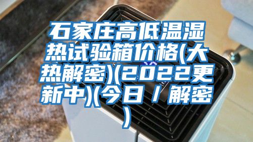 石家莊高低溫濕熱試驗箱價(jià)格(大熱解密)(2022更新中)(今日／解密)