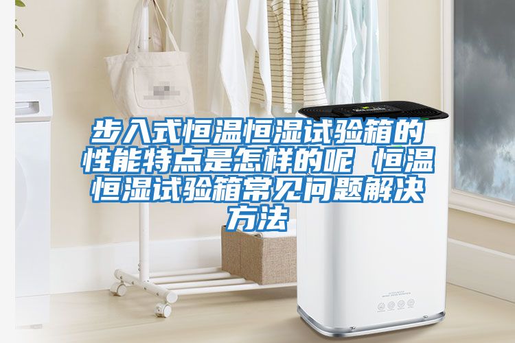 步入式恒溫恒濕試驗箱的性能特點(diǎn)是怎樣的呢 恒溫恒濕試驗箱常見(jiàn)問(wèn)題解決方法