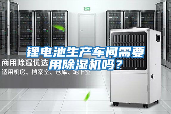 鋰電池生產(chǎn)車(chē)間需要用除濕機嗎？