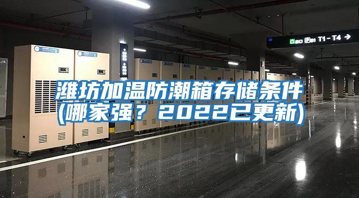 濰坊加溫防潮箱存儲條件(哪家強？2022已更新)