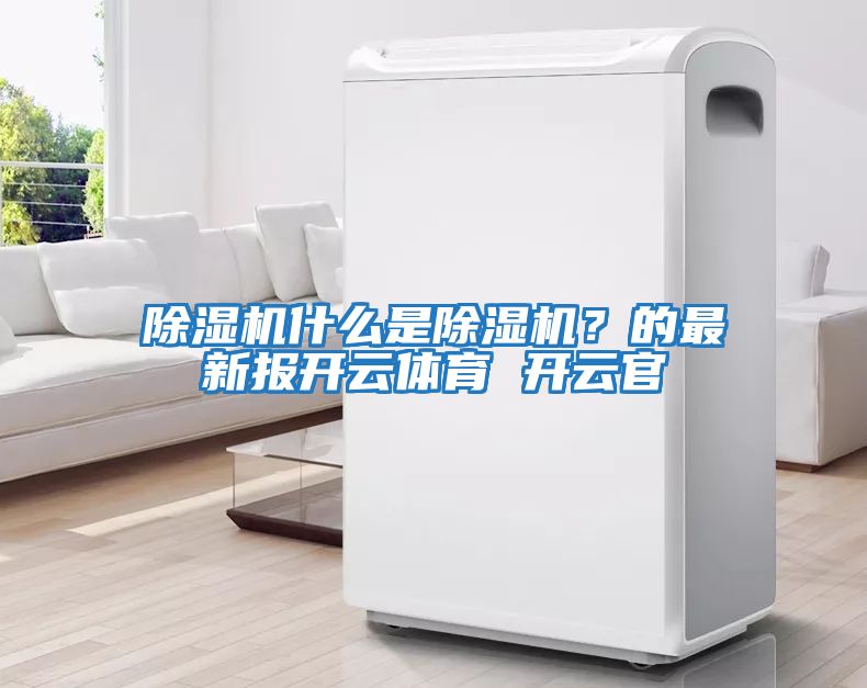 除濕機什么是除濕機？的最新報開(kāi)云體育 開(kāi)云官