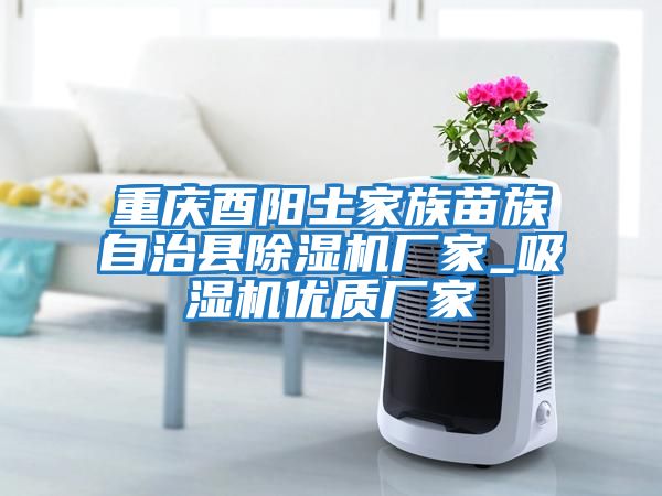 重慶酉陽(yáng)土家族苗族自治縣除濕機廠(chǎng)家_吸濕機優(yōu)質(zhì)廠(chǎng)家