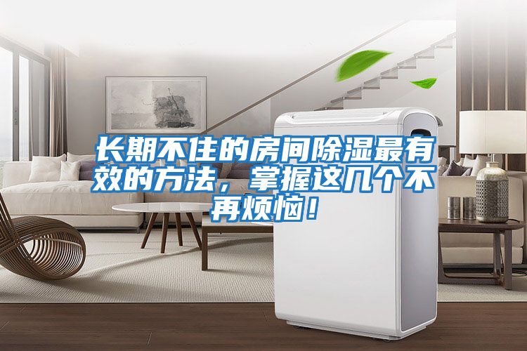 長(cháng)期不住的房間除濕最有效的方法，掌握這幾個(gè)不再煩惱！