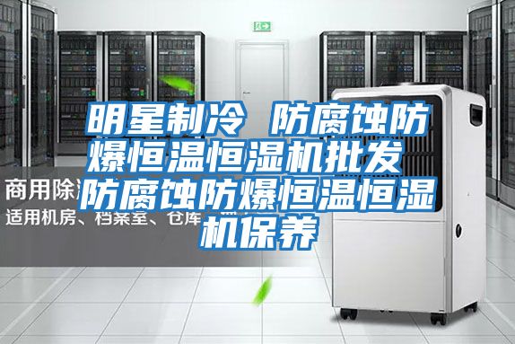 明星制冷 防腐蝕防爆恒溫恒濕機批發(fā) 防腐蝕防爆恒溫恒濕機保養