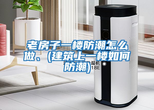 老房子一樓防潮怎么做、(建筑上一樓如何防潮)
