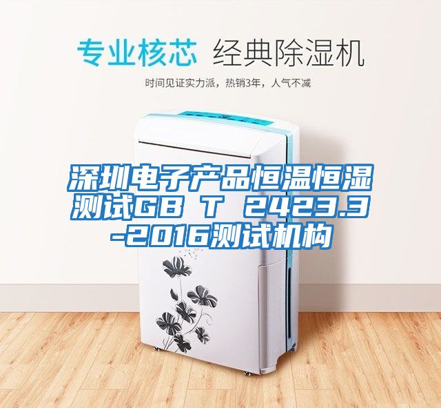 深圳電子產(chǎn)品恒溫恒濕測試GB∕T 2423.3-2016測試機構