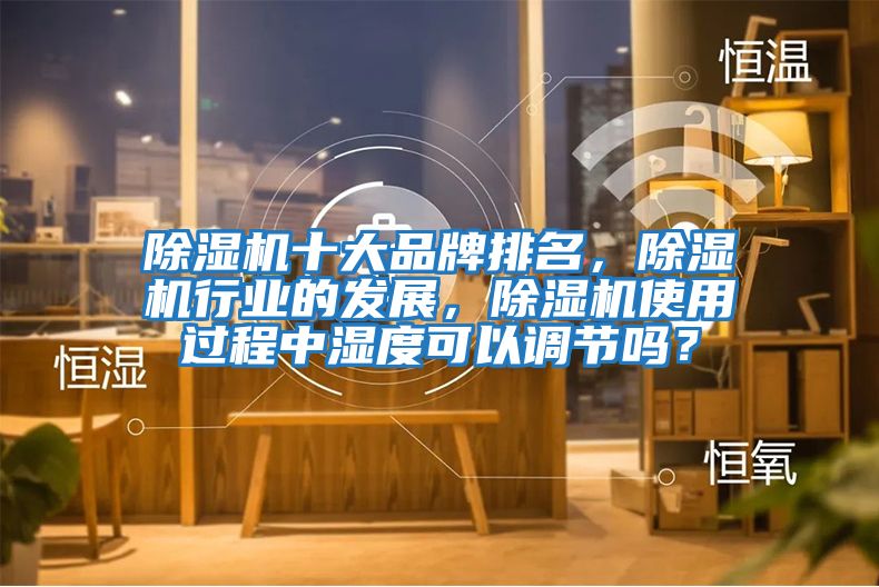 除濕機十大品牌排名，除濕機行業(yè)的發(fā)展，除濕機使用過(guò)程中濕度可以調節嗎？