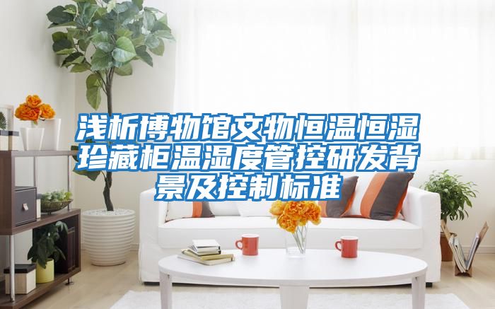 淺析博物館文物恒溫恒濕珍藏柜溫濕度管控研發(fā)背景及控制標準