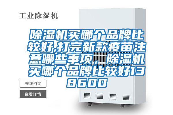 除濕機買(mǎi)哪個(gè)品牌比較好,打完新款疫苗注意哪些事項，除濕機買(mǎi)哪個(gè)品牌比較好138600