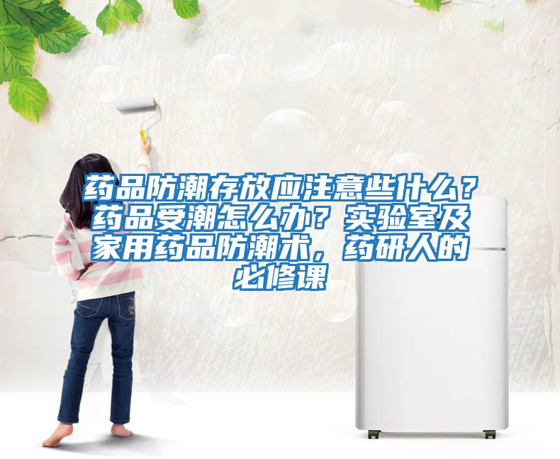 藥品防潮存放應注意些什么？藥品受潮怎么辦？實(shí)驗室及家用藥品防潮術(shù)，藥研人的必修課