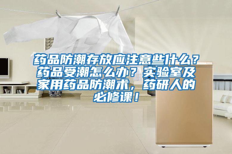 藥品防潮存放應注意些什么？藥品受潮怎么辦？實(shí)驗室及家用藥品防潮術(shù)，藥研人的必修課！