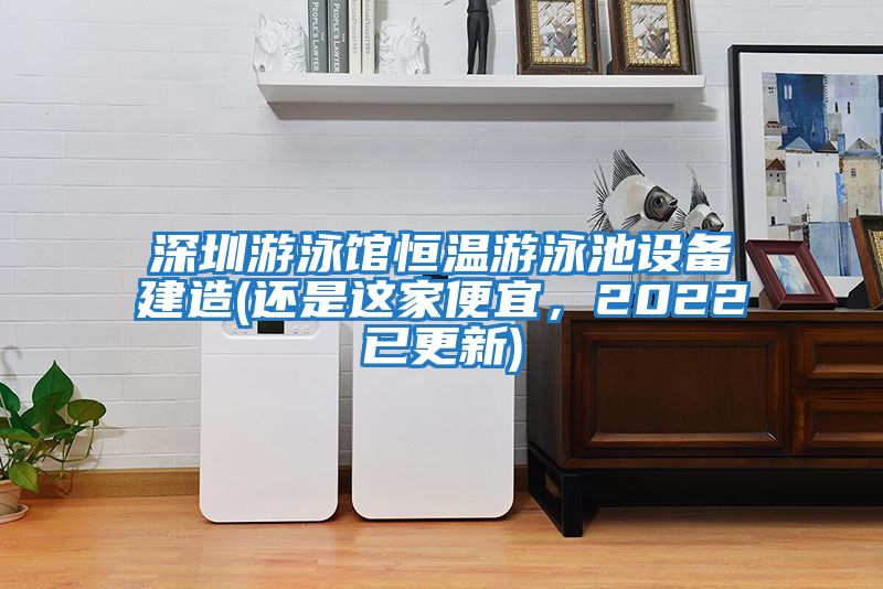 深圳游泳館恒溫游泳池設備建造(還是這家便宜，2022已更新)